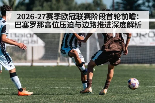 2026-27赛季欧冠联赛阶段首轮前瞻：巴塞罗那高位压迫与边路推进深度解析