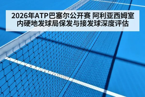 2026年ATP巴塞尔公开赛 阿利亚西姆室内硬地发球局保发与接发球深度评估
