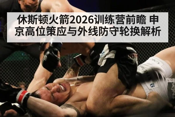 休斯顿火箭2026训练营前瞻 申京高位策应与外线防守轮换解析