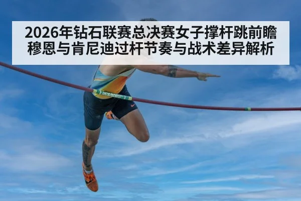 2026年钻石联赛总决赛女子撑杆跳前瞻 穆恩与肯尼迪过杆节奏与战术差异解析