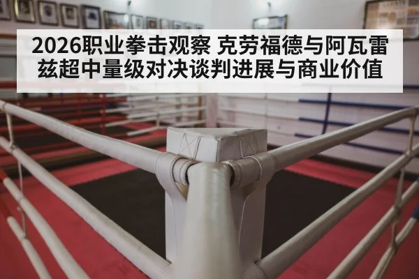2026职业拳击观察 克劳福德与阿瓦雷兹超中量级对决谈判进展与商业价值