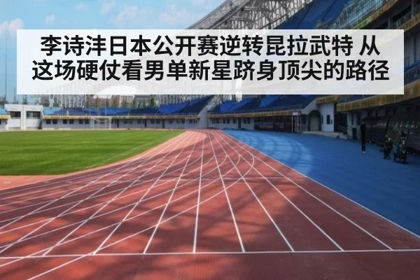 李诗沣日本公开赛逆转昆拉武特 从这场硬仗看男单新星跻身顶尖的路径