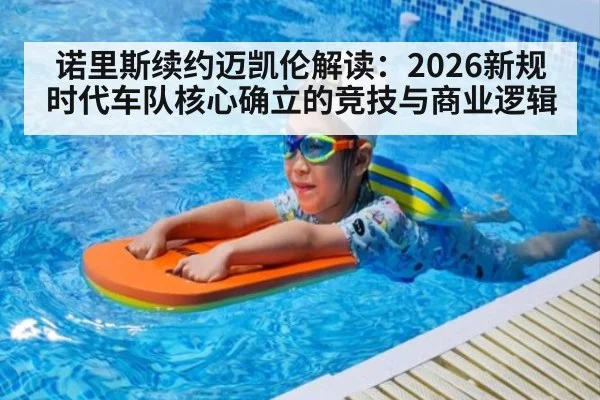 诺里斯续约迈凯伦解读：2026新规时代车队核心确立的竞技与商业逻辑