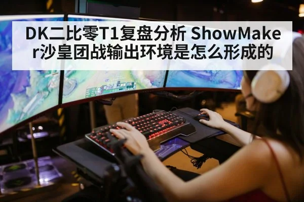 DK二比零T1复盘分析 ShowMaker沙皇团战输出环境是怎么形成的