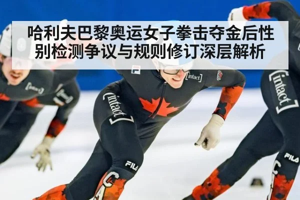 哈利夫巴黎奥运女子拳击夺金后性别检测争议与规则修订深层解析